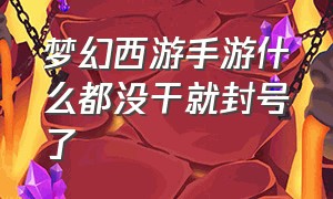 梦幻西游手游什么都没干就封号了（梦幻西游手游什么都没干就封号了吗）