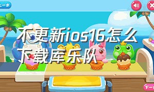 不更新ios16怎么下载库乐队（不升级ios16怎么下载库乐队旧版本）