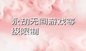 永劫无间游戏等级限制（永劫无间游戏等级限制多少）