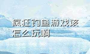 疯狂钓鱼游戏该怎么玩啊