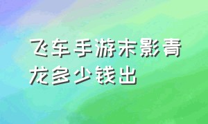 飞车手游末影青龙多少钱出（飞车手游鎏龙神音套装保底多少钱）