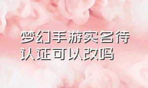 梦幻手游实名待认证可以改吗（梦幻西游手游实名制可以更换吗?）