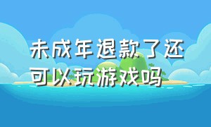 未成年退款了还可以玩游戏吗（未成年退款申请过后还能玩游戏吗）