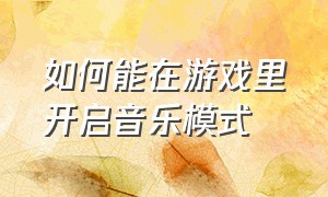 如何能在游戏里开启音乐模式