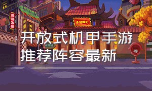 开放式机甲手游推荐阵容最新（开放性手游机甲游戏推荐）