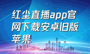 红尘直播app官网下载安卓旧版苹果
