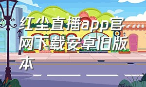 红尘直播app官网下载安卓旧版本