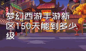 梦幻西游手游新区150天能到多少级（梦幻西游手游新区第二天开到几级）