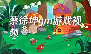 蔡徐坤gm游戏视频（蔡徐坤游戏复制链接）