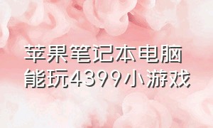 苹果笔记本电脑能玩4399小游戏（苹果笔记本电脑能玩4399小游戏嘛）