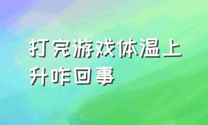 打完游戏体温上升咋回事（打游戏体温升高过一会慢慢降低）