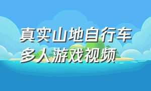 真实山地自行车多人游戏视频（真实山地自行车下载）