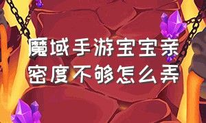 魔域手游宝宝亲密度不够怎么弄