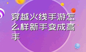 穿越火线手游怎么样新手变成高手（穿越火线手游新手怎么变成高手）