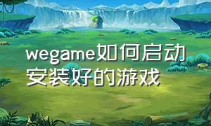 wegame如何启动安装好的游戏（wegame怎么对应已经安装的游戏）