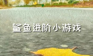 鲨鱼进阶小游戏（鲨鱼小游戏大全免费玩）