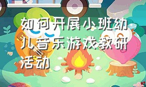 如何开展小班幼儿音乐游戏教研活动