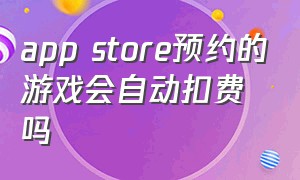 app store预约的游戏会自动扣费吗（appstore预定了游戏之后要付钱吗）