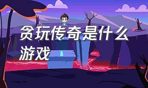 贪玩传奇是什么游戏（贪玩传奇是什么游戏啊）