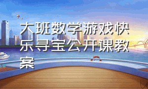 大班数学游戏快乐寻宝公开课教案（大班数学寻宝大闯关公开课）