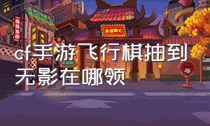 cf手游飞行棋抽到无影在哪领（cf手游飞行棋抽奖入口在哪）