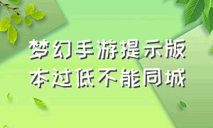 梦幻手游提示版本过低不能同城（梦幻西游手游更新不了怎么回事）