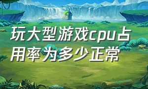 玩大型游戏cpu占用率为多少正常