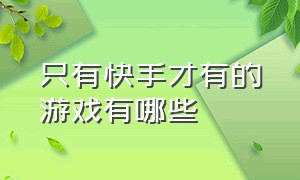 只有快手才有的游戏有哪些（只有快手才有的游戏有哪些软件）