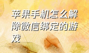 苹果手机怎么解除微信绑定的游戏（苹果微信里的游戏怎么关闭）