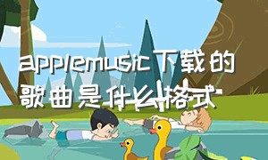 applemusic下载的歌曲是什么格式