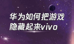 华为如何把游戏隐藏起来vivo