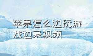 苹果怎么边玩游戏边录视频（怎么在苹果手机录制玩游戏的视频）