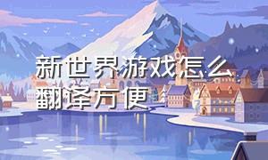 新世界游戏怎么翻译方便（新世界游戏英文）