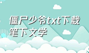 僵尸少爷txt下载笔下文学（僵尸少爷无删除txt）