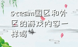 steam国区和外区的游戏内容一样吗（steam国区和外区的游戏内容一样吗知乎）