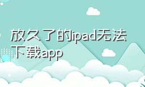 放久了的ipad无法下载app（ipad不能下载app解决办法）