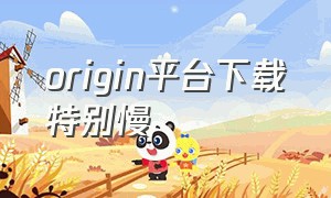 origin平台下载特别慢（origin下载特别慢怎么办）