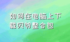 如何在电脑上下载贝爷整合包（网易电脑版贝爷怎么下载）