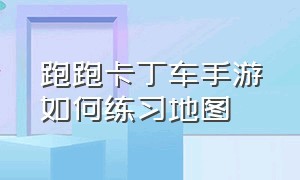 跑跑卡丁车手游如何练习地图（跑跑卡丁车手游练习地图在哪里）