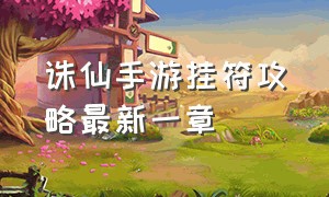 诛仙手游挂符攻略最新一章（诛仙手游官网最新版）