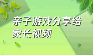 亲子游戏分享给家长视频（亲子游戏家庭互动长视频）