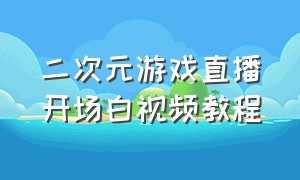 二次元游戏直播开场白视频教程（二次元游戏直播开场白视频教程全集）