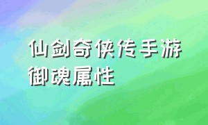 仙剑奇侠传手游御魂属性（仙剑奇侠传四手游下载）