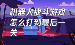 机器人战斗游戏怎么打到最后一关