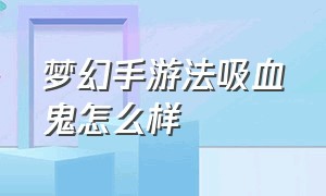 梦幻手游法吸血鬼怎么样（梦幻手游法吸血鬼加点）