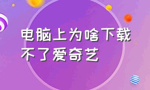 电脑上为啥下载不了爱奇艺（为什么电脑爱奇艺下载不了视频）