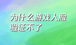 为什么游戏人脸验证不了（游戏人脸验证成功后怎么解除）