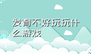 发育不好玩玩什么游戏（有什么好玩的发育游戏）