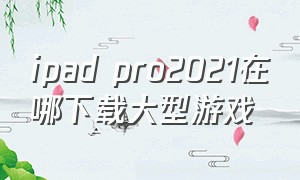 ipad pro2021在哪下载大型游戏（ipad pro2021换屏幕多少钱）