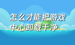 怎么才能把游戏中心卸载干净（怎么才能把游戏中心卸载干净苹果）